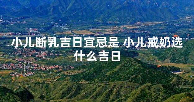 小儿断乳吉日宜忌是 小儿戒奶选什么吉日